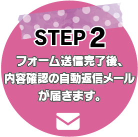 STEP2：フォーム送信完了後、内容確認の返信メールが届きます。