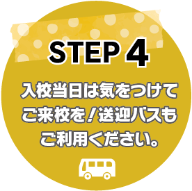 STEP4：入校当日は気をつけてご来校を！送迎バスもご利用ください。