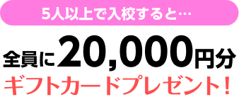 5人以上で入校すると、全員に20,000円分のギフトカードをプレゼント！