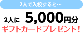 2人で入校すると、2人に5,000円分のギフトカードをプレゼント！